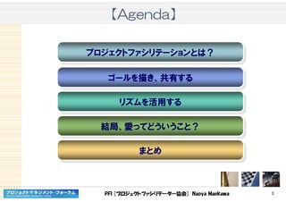 PFI [プロジェクトファシリテーター協会] Naoya Maekawa 3
【【【【AgendaAgendaAgendaAgenda】】】】
プロジェクトファシリテーションとは？プロジェクトファシリテーションとは？
ゴールを描き、共有するゴールを描き、共有する
リズムを活用するリズムを活用する
まとめまとめ
結局、愛ってどういうこと？結局、愛ってどういうこと？
 