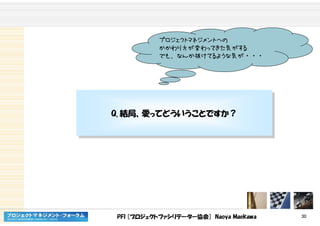 PFI [プロジェクトファシリテーター協会] Naoya Maekawa 30
プロジェクトマネジメントへの
かかわり方が変わってきた気がする
でも、なんか抜けてるような気が・・・
Q. 結局、愛ってどういうことですか？Q. 結局、愛ってどういうことですか？
 