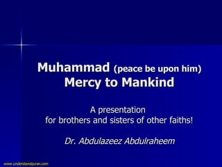 Muhammad  (peace be upon him) Mercy to Mankind A presentation  for brothers and sisters of other faiths! Dr. Abdulazeez Abdulraheem 