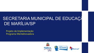 Projeto de Implementação
Programa MenteInovadora
SECRETARIA MUNICIPAL DE EDUCAÇÃO
DE MARÍLIA/SP
 