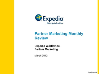 Partner Marketing Monthly
Review
Expedia Worldwide
Partner Marketing

March 2012




                            Confidential
 