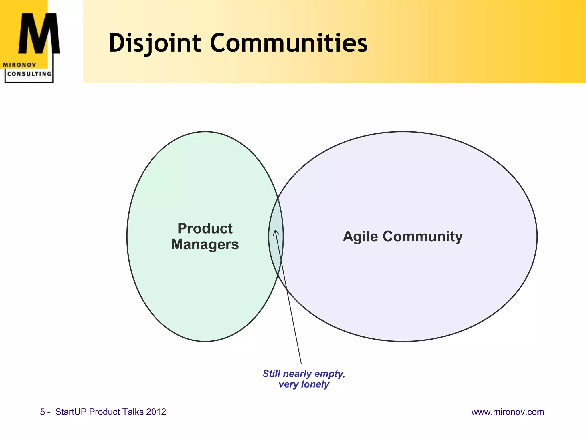 Disjoint Communities




                                  Product
                                                              Agile Community
                                 Managers




                                            Still nearly empty,
                                                very lonely

5 - StartUP Product Talks 2012                                                  www.mironov.com
 
