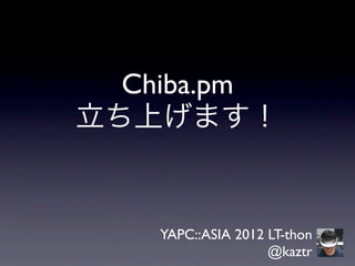 Chiba.pm
立ち上げます！


    YAPC::ASIA 2012 LT-thon
                    @kaztr
 