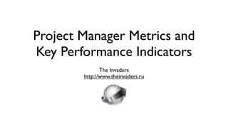 Project Manager Metrics and
Key Performance Indicators
               The Invaders
        http://www.theinvaders.ru
 
