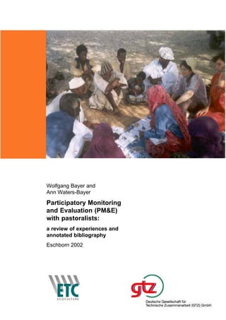 Wolfgang Bayer and
Ann Waters-Bayer
Participatory Monitoring
and Evaluation (PM&E)
with pastoralists:
a review of experiences and
annotated bibliography
Eschborn 2002
 