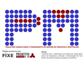 PAULO MEI CONSULTORIA E TREINAMENTO EM GESTÃO DE PROJETOS E PORTFÓLIOS
Missão:
Contribuir para a viabilização da estratégia das organizações
através do treinamento, utilização e disseminação das boas
práticas de gestão de projetos, programas e portfólios.
Webinar em parceria com:
 