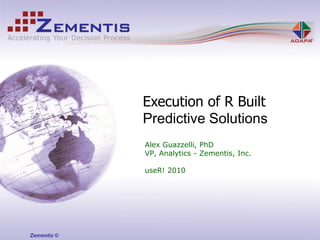 Execution of R Built
             Predictive Solutions
             Alex Guazzelli, PhD
             VP, Analytics - Zementis, Inc.

             useR! 2010




Zementis ©
 