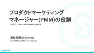 プロダクトマーケティング
マネージャー(PMM)の役割
2019.12.10 Thu. PMM Night #1 @SmartHR
重松 裕三(@sgmtyz)
SmartHR Product Marketing Manager
 