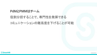 PdMとPMMはチーム
役割分担することで、専門性を発揮できる
コミュニケーションの難易度を下げることが可能
 