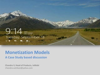Monetization Models
A Case Study based discussion

Chandra V, Head of Products, InMobi
Chandra.vattikuti@yahoo.com
 