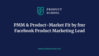 www.productschool.com
PMM & Product-Market Fit by fmr
Facebook Product Marketing Lead
 