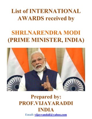 List of INTERNATIONAL
AWARDS received by
SHRI.NARENDRA MODI
(PRIME MINISTER, INDIA)
Prepared by:
PROF.VIJAYARADDI
INDIA
Email: vijayvandali@yahoo.com
 