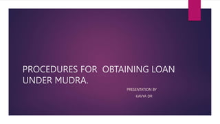 PROCEDURES FOR OBTAINING LOAN
UNDER MUDRA.
PRESENTATION BY
KAVYA DR
 