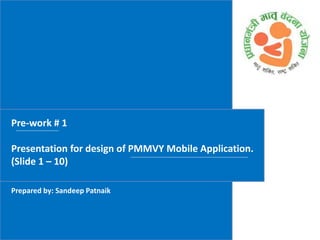 Pre-work # 1
Presentation for design of PMMVY Mobile Application.
(Slide 1 – 10)
Prepared by: Sandeep Patnaik
 