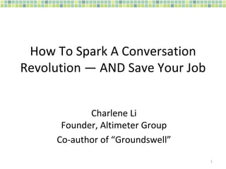 How To Spark A Conversation Revolution — AND Save Your Job  Charlene Li Founder, Altimeter Group Co-author of “Groundswell” 