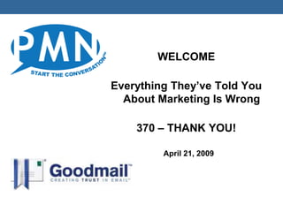 WELCOME

Everything They’ve Told You
  About Marketing Is Wrong

    370 – THANK YOU!

         April 21, 2009
 
