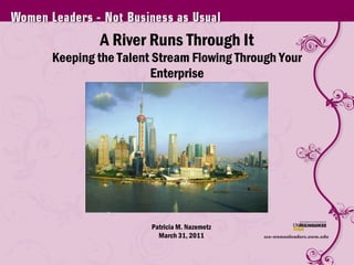 A River Runs Through It Keeping the Talent Stream Flowing Through Your Enterprise Patricia M. Nazemetz March 31, 2011 