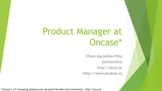 Product Manager at
Oncase*
Éfrem Maranhão Filho
@efremfilho
http://onca.se
http://www.produto.io
* Oncase is a IT consulting company and represents Pentaho more information – http://onca.se
 