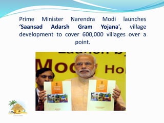 Prime Minister Narendra Modi launches 
‘Saansad Adarsh Gram Yojana', village 
development to cover 600,000 villages over a 
point. 
 