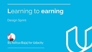 Learning to earning
Design Sprint
By Aditya Bajaj for Udacity
 