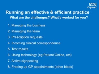#GPforwardview
Running an effective & efficient practice
What are the challenges? What's worked for you?
1. Managing the business
2. Managing the team
3. Prescription requests
4. Incoming clinical correspondence
5. Test results
6. Using technology (eg Patient Online, etc)
7. Active signposting
8. Freeing up GP appointments (other ideas)
 