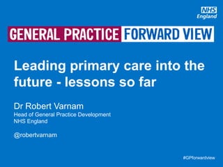#GPforwardview#GPforwardview
Leading primary care into the
future - lessons so far
Dr Robert Varnam
Head of General Practice Development
NHS England
@robertvarnam
 