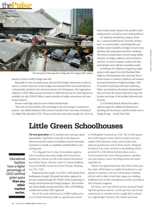 thePulse

                                                                                                          them is fairly small, whereas if the problem is left
                                                                                                          undiscovered it can lead to more costly problems.”
                                                                                                              Dr. Kalantari founded his company, Resen-
                                                                                                          sys—a startup funded by the University of Mary-
                                                                                                          land—to commercialize a technology that uses
                                                                                                          wireless sensors installed on bridges to track strain,




                                                                                                                                                                   IMaGE cOuRTEsy Of WIKIPEdIa
                                                                                                          vibration, tilt, temperature and other conditions.
                                                                                                          The devices transmit data to servers using cellular
                                                                                                          networks so bridge conditions can be tracked in
                                                                                                          real time. A central computer analyzes the data
                                                                                                          and instantly warns officials of possible trouble.
                                                                                                              In February, Dr. Kalantari wrapped up a pilot
                            The Interstate 35 Mississippi River bridge after the 1 August 2007 collapse   project, with support from the Maryland State
                                                                                                          Highway Administration, that used more than a
     baseline of what a healthy bridge looks like.                                                        dozen sensors to monitor conditions and measure
         Being able to more accurately assess risk and select bridge maintenance projects is              structural parameters of highway bridges. After
     vital in a country where one in four bridges were deemed either structurally deficient               18 months of tracking results and conducting
     or functionally obsolete by the American Society of Civil Engineers. The organization                follow-up evaluations, the project demonstrated
     called for a US$17 billion annual investment in 2009 (the last year for which figures are            that every time the sensors detected an issue, the
     available), yet only US$10.5 billion is spent annually on bridge construction and main-              location and scope of the problem detected were
     tenance projects.                                                                                    accurate.
         Sensors could help make the most of those limited funds.                                             U.S. President Barack Obama has made a
         “The most up-front benefit of the technology is the cost savings in maintenance                  vigorous appeal for additional infrastructure
     projects,” says Mehdi Kalantari, PhD, research scientist at the University of Maryland               spending, but the sensors could be another way to
     in College Park, Maryland, USA. “If you can discover issues early enough, the cost to fix            bridge the gap. —Sarah Fister Gale




                        Little Green Schoolhouses
                        The next generation of U.S. students won’t just learn about              in Wallingford, Connecticut, USA. The 31,325-square-
                        sustainability—they’ll live it every day in the classroom.               foot (2,910-square-meter) alumni-funded structure
                        Schools across the country are looking to launch thousands               targets LEED platinum status, and includes labs,
                        of projects to retrofit or completely rebuild facilities in the          adjacent greenhouses and 14 dorm rooms. Designed
                        coming years.                                                            by Robert A.M. Stern Architects, the building will be
                            “It’s a big goal, but it’s also a tremendous opportu-                powered by a 250-kilowatt photovoltaic array, a
                        nity to transform the entire design and construction                     roof-mounted solar water-heating system, a geother-
   Educational          industry for schools, as well as the schools themselves,”                mal heat pump, a water-recycling system and waste
       facilities       says Rachel Gutter, director of the U.S. Green Building                  vegetable oil.
  have a higher         Council (USGBC) Center for Green Schools, Washing-                           Slated to be operational by the 2012-2013 school year,
 percentage of          ton, D.C., USA.                                                          the center will be home to roughly 20 students in a com-
                            Progress has been steady. As of 2011, 2,292 schools from             petition to maintain a net-zero environment. Students
 LEED-certified
                        kindergarten through 12th grade had either registered or                 will not only be able to track their usage via a building
   green space
                        become certified through the USGBC LEED (Leadership in                   dashboard, but on their smartphones as well, according to
     than any           Energy and Environmental Design) program. That number                    Fast Company magazine.
         other          was nearly double among universities, with 1,370 buildings                   Of course, not every school can line up project fund-
       market           certified and another 2,982 registered.                                  ing from generous alumni—so the up-front cost of new
        sector.             One of the most ambitious is a US$20 million proj-                   construction or retrofits can be a tough sell to schools
                        ect at Choate Rosemary Hall, an upscale prep school                      on a tight budget. However, Ms. Gutter says most

     16   PM NETWORK March 2012 WWW.PMI.ORG
 