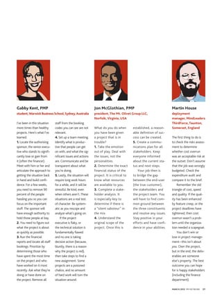 Gabby Kent, PMP                                                Jon McGlothian, PMP                                     Martin House
student, Warwick Business School, Sydney, Australia            president, The Mt. Olivet Group LLC,                    deployment
                                                               Norfolk, Virginia, USA                                  manager, MindLeaders
I’ve been in this situation    staff from the booking                                                                  ThirdForce, Taunton,
more times than healthy        codes you can see are not       What do you do when          established, a reason-     Somerset, England
projects. Here’s what I’ve     relevant.                       you have been given          able definition of suc-
learned:                       4. Set up a team meeting.       a project that is in         cess can be created.       The first thing to do is
1. Locate the authorizing      Identify what is produc-        trouble?                     5. Create a commu-         to check the risks assess-
sponsor, the senior execu-     tive that people can get        1. Take the emotion          nications plan for all     ment to determine
tive who stands to signifi-    on with, and what the sig-      out of play. Deal with       stakeholders. Keep         whether cost overrun
cantly lose or gain from       nificant issues and actions     the issues, not the          everyone informed          was an acceptable risk at
it (often the financer).       are. Communicate and be         personalities.               about the current sta-     the outset. Don’t assume
Meet with him or her and       transparent about what          2. Determine the exact       tus and next steps.        that the job was wrongly
articulate the approach to     you’re doing.                   financial status of the         Your job then is        budgeted. Check the
getting the situation back     5. Lastly, the situation will   project. It is critical to   to bridge the gap          expenditure audit and
in hand and build confi-       require long work hours         know what resources          between the end-user       compare it to the brief.
dence. For a few weeks,        for a while, and it will be     are available to you.        (the true customer),           Remember the old
you need to remove 90          stressful. Be kind, even        3. Complete a stake-         the stakeholders and       triangle of cost, speed
percent of the people          when others aren’t. These       holder analysis. It          the project team. You      and quality. If the qual-
hassling you so you can        situations are a real test      is especially key to         will have to find com-     ity has been enhanced
focus on the important         of character. Be system-        determine if there is        mon ground between         by feature creep, or the
stuff. The sponsor will        atic as you rescope and         a “silent saboteur” in       the three constituents     project deadlines have
have enough authority to       analyze what’s going on.        the mix.                     and resolve any issues.    tightened, then cost
hold those people at bay.          If the project              4. Understand the            Stay positive in your      overrun wasn’t a prob-
2. You need to figure out      executive is flaky, or          original scope of the        efforts and have confi-    lem until the organiza-
what the project is about      the technical solution is       project. Once this is        dence in your abilities.   tion needed a scapegoat.
as quickly as possible.        fundamentally flawed                                                                        You don’t win or
3. Run the financial           and no one is taking                                                                    lose in project manage-
reports and locate all staff   decisive action (because,                                                               ment—this isn’t about
bookings. Prioritize by        bluntly, there is a reason                                                              you. Own the project,
determining those who          why the project is red),                                                                but in the end, the deliv-
have spent the most time       then take steps to find a                                                               erables are someone
on the project and who         new assignment. Some                                                                    else’s property. The best
have worked on it most         projects are a poisoned                                                                 outcome you can hope
recently. Ask what they’re     chalice, and no amount                                                                  for is happy stakeholders
doing or have done on          of hard work will turn the                                                              (including the finance
the project. Remove all        situation around.                                                                       department).

                                                                                                                       March 2012 PM NETWORK   27
 