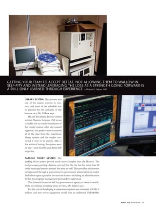 GETTiNG yOuR TEaM TO accEPT dEfEaT, NOT allOWiNG ThEM TO WallOW iN
sElf-PiTy aNd iNsTEad lEvERaGiNG ThE lOss as a sTRENGTh GOiNG fORWaRd is
a sKill ONly lEaRNEd ThROuGh ExPERiENcE. —Michael d. falkow, PMP

         Library SyStem: The process was
         one of the easiest systems to con-
         vert, and most of the schedule was
         to account for the demands of the
         bureaucracy, Mr. Falkow says.
             He and the library director visited
         a site in Phoenix, Arizona, USA to see
         a sizable and successful installation of
         the vendor system. After city council
         approval, the project team extracted
         all of the data from the mainframe
         library system, and the vendor con-
         verted it over to its system. After a
         few weeks of testing, the system went
         on line—nine months total, from RFP
         to go-live.

         Parking ticket SyStem: The
         parking ticket system proved much more complex than the library’s. The
         tool processes parking citations, not only for the city but for more than 60
         other municipal entities around the state as well. This provides net revenue
         to Inglewood through a government-to-government shared services model.
         Each client agency pays for the services it uses—including an administration
         fee for the program management provided by Inglewood.
             That financial incentive led the governmental agency to deem it worth-
         while to continue providing those services, Mr. Falkow says.
             But the cost of developing a replacement system was estimated at US$1.5
         million, and new server equipment would cost an additional US$300,000.



                                                                                        March 2012 PM NETWORK   51
 