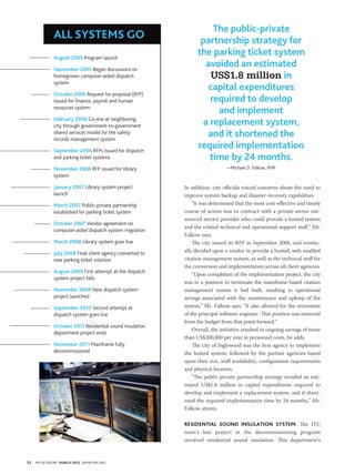 The public-private
             all systems Go                                      partnership strategy for
             august 2005 Program launch
                                                                the parking ticket system
             September 2005 Began discussions on
                                                                   avoided an estimated
             homegrown computer-aided dispatch                       US$1.8 million in
             system
                                                                    capital expenditures
             October 2005 Request for proposal (RFP)
             issued for finance, payroll and human                  required to develop
             resources system
                                                                      and implement
             February 2006 Go-live at neighboring
             city through government-to-government                a replacement system,
             shared services model for the safety
             records management system
                                                                   and it shortened the
             September 2006 RFPs issued for dispatch
                                                                required implementation
             and parking ticket systems                             time by 24 months.
             November 2006 RFP issued for library                            —Michael D. Falkow, PMP
             system

             January 2007 Library system project          In addition, city officials voiced concerns about the need to
             launch                                       improve system backup and disaster-recovery capabilities.
             March 2007 Public-private partnership            “It was determined that the most cost-effective and timely
             established for parking ticket system        course of action was to contract with a private-sector out-
                                                          sourced service provider who could provide a hosted system
             October 2007 Vendor agreement on
                                                          and the related technical and operational support staff,” Mr.
             computer-aided dispatch system migration
                                                          Falkow says.
             March 2008 Library system goes live              The city issued its RFP in September 2006, and eventu-
             July 2008 Final client agency converted to   ally decided upon a vendor to provide a hosted, web-enabled
             new parking ticket solution                  citation management system, as well as the technical staff for
                                                          the conversion and implementation across all client agencies.
             august 2009 First attempt at the dispatch
                                                              “Upon completion of the implementation project, the city
             system project fails
                                                          was in a position to terminate the mainframe-based citation
             November 2009 New dispatch system            management system it had built, resulting in operational
             project launched                             savings associated with the maintenance and upkeep of the
             September 2010 Second attempt at             system,” Mr. Falkow says. “It also allowed for the retirement
             dispatch system goes live                    of the principal software engineer. That position was removed
                                                          from the budget from that point forward.”
             October 2011 Residential sound insulation
                                                              Overall, the initiative resulted in ongoing savings of more
             department project ends
                                                          than US$200,000 per year in personnel costs, he adds.
             November 2011 Mainframe fully                    The city of Inglewood was the first agency to implement
             decommissioned                               the hosted system, followed by the partner agencies based
                                                          upon their size, staff availability, configuration requirements
                                                          and physical location.
                                                              “The public-private partnership strategy avoided an esti-
                                                          mated US$1.8 million in capital expenditures required to
                                                          develop and implement a replacement system, and it short-
                                                          ened the required implementation time by 24 months,” Mr.
                                                          Falkow attests.

                                                          Residential sound insulation system: The ITC
                                                          team’s last project in the decommissioning program
                                                          involved residential sound insulation. This department’s



52   PM NETWORK March 2012 WWW.PMI.ORG
 