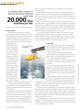 A LAVANGUARDIA
siguió la misma trayectoria que el barco y obtuvo imágenes de mayor resolución”,

En el Reino Unido, contratar un
barco de 100 metros (328 pies)
cuesta hasta

20.000

libras
esterlinas por día.

afirma el Dr. Wynn.
Los resultados de la fase uno fueron tan fuertes que provocaron una infusión de
350.000 libras esterlinas en el financiamiento del proyecto por parte del DEFRA. La
segunda fase, que comenzará en agosto de 2014, repetirá el estudio del VSA para registrar cambios en los hábitats del fondo del mar y las poblaciones de vida marina durante
el período de dos años.
El alto costo de los VSA y los datos que estos recogen han llevado a MARS a crear
una división especial de riesgos y fiabilidad, para realizar investigaciones de accidentes,
recoger información de fallas de VSA y determinar el riesgo futuro. Para todos los nuevos proyectos propuestos, está en funcionamiento un modelo de probabilidad estadística para predecir las tasas de supervivencia de los VSA. Los ambientes extremos y las

Nudos náuticos

misiones de distancias más largas aumentan el nivel de riesgo.

¿Cuán mejores que los barcos son los vehículos

Una vez que se determina la evaluación de riesgos, esta se compara con una pro-

submarinos autónomos para recolectar datos? El año

babilidad de pérdida aceptable, calculada por el propietario del VSA. Se abandona

pasado, MARS lanzó un proyecto de prueba de concepto

toda propuesta de proyectos con un riesgo de pérdida mayor al aceptable, a menos que

de dos fases utilizando un VSA para averiguarlo. Las

se tomen medidas para mitigar el riesgo. Estas pueden implicar el acortamiento de la

pruebas con el novedoso VSA y planeador contaron con

misión, el cambio de la ubicación a un entorno más seguro, o ambos.

el apoyo del Fondo de Alianzas y Pruebas Estratégicas
del Departamento de
Medio Ambiente, Alimentación y Asuntos Rurales

(Foto) Recuperación del
Autosub6000.

A todo vapor
Al otro lado del charco, en las aguas costeras de Martha’s
Vineyard, Massachusetts, Estados Unidos, el Pioneer Array es

del Reino Unido (DEFRA,

un proyecto de cinco años para estudiar los límites externos de

por sus siglas en inglés), y

lo que los VSA pueden hacer.

concluirán en el año 2014.

El proyecto, que forma parte de la red de sistemas de

El objetivo es examinar la

monitoreo marítimo de la Iniciativa de Observatorios Oceano-

vida marina en Haig Fras,

gráficos, utilizará tres VSA para estudiar los procesos de inter-

un afloramiento rocoso en

cambio a lo largo de la barrera continental.

el Mar Céltico, para ayudar

La estructura se instalará en tres fases. El lanzamiento será
en noviembre, y se prevé su pleno funcionamiento para princi-

futuras de monitoreo.

pios de 2015.

Situado a más de 100 kiló-

“Los VSA se desplegarán en estaciones de acoplamiento

metros (62 millas) de las

subterráneas en la fase final”, señala Glen Gawarkiewicz, PhD,

costas de Inglaterra, a una

científico senior en Woods Hole, Massachusetts, Instituto

profundidad de 100 metros

Oceanográfico Woods Hole ubicado en Estados Unidos, y líder

(328 pies), la estructura

de equipo del proyecto que creó el diseño conceptual para la

está rodeada por sedimen-

matriz.

tos sueltos y sometida a
fuertes turbulencias del
agua, creando desafíos para
la navegación así como para la visibilidad bajo el agua.
Se recopilaron datos de Haig Fras a mediados de
2012, utilizando un buque de investigación con el fin de
orientar la evaluación futura del sitio como zona de conservación marina.
En septiembre de 2012, el proyecto desplegó un VSA

Boyas de superficie equipadas con paneles solares y generadores de viento se conectarán mediante cables a las estaciones
de acoplamiento del fondo marino, lo que permitirá que los
VSA recarguen sus baterías. Los escépticos cuestionan la viabilidad de tal despliegue
a largo plazo de los VSA, que llevarán a cabo más de 50 misiones por año. Pero el Dr.
Gawarkiewicz confía en que la tecnología es sólida.
Si el proyecto tiene éxito, podría ayudar a los meteorólogos a comprender mejor y
predecir las tormentas tropicales como el huracán Sandy, que causó daños de alrededor
de 50 mil millones de dólares a finales de 2012. Los datos recogidos a partir del pro-

para repetir el mismo estudio. El objetivo era compro-

yecto Pioneer Array también estarán disponibles en forma gratuita para todos aquellos

bar cómo el VSA manejaría fuertes mareas de más de 1

investigadores interesados, los cuales el Dr. Gawarkiewicz señala que representan un

metro (3,3 pies) por segundo, y cómo funcionaría una

cambio de pensamiento en el campo.

cámara a bordo en las turbias aguas de la plataforma.

“La oceanografía siempre ha sido una especie de cultura de vaqueros”, indica el Dr.

Hasta ahora los resultados han sido alentadores. “Una

Gawarkiewicz. “El jefe científico del barco estuvo a cargo y pudo determinar los objeti-

superposición de las dos misiones muestra que el VSA

vos científicos y la forma de alcanzarlos. Creo que los proyectos de VSA están haciendo
la ciencia más democrática “.-Kate Sykes.

12

PM NETWORK OCTUBRE 2013 WWW.PMI.ORG

FOTO CORTESÍA DE NATIONAL OCEANOGRAPHY CENTRE

a determinar estrategias

 