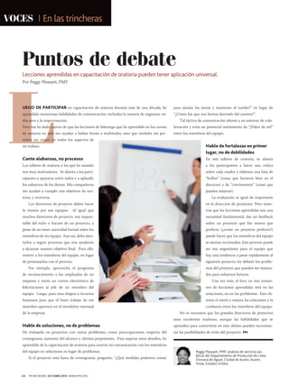 VOCES

En las trincheras

Puntos de debate
Lecciones aprendidas en capacitación de oratoria pueden tener aplicación universal.

L

Por Peggy Pleasant, PMP

UEGO DE PARTICIPAR en capacitación de oratoria durante más de una década, he

para ajustar las tareas y mantener el rumbo?” en lugar de

aprendido numerosas habilidades de comunicación, incluidas la manera de organizar un

“¿Cómo fue que nos hemos desviado del camino?”.

discurso y la improvisación.

Tal táctica de comunicación alienta a un entorno de cola-

Pero me he dado cuenta de que las lecciones de liderazgo que he aprendido en los cursos

boración y evita un potencial sentimiento de “¡Pobre de mí!”

de oratoria no solo me ayudan a hablar frente a multitudes, sino que también me per-

entre los miembros del equipo.

miten ser mejor en todos los aspectos de
mi trabajo.

Hable de fortalezas en primer
lugar, no de debilidades

Cante alabanzas, no procesos

En mis talleres de oratoria, se alienta

Los talleres de oratoria a los que he asistido

a los participantes a hacer una crítica

son muy motivadores. Se alienta a los parti-

sobre cada orador y elaborar una lista de

cipantes a apoyarse entre todos y a aplaudir

“brillos” (cosas que hicieron bien en el

los esfuerzos de los demás. Mis compañeros

discurso) y de “crecimientos” (cosas que

me ayudan a cumplir mis objetivos de ora-

pueden mejorar).

toria, y viceversa.

La evaluación es igual de importante

Los directores de proyecto deben hacer

en la dirección de proyectos. Pero mien-

lo mismo por sus equipos. Al igual que

tras que las lecciones aprendidas son una

muchos directores de proyecto, soy respon-

necesidad fundamental, dar un feedback

sable del éxito o fracaso de un proyecto, a

sobre un proyecto que fue menos que

pesar de no tener autoridad formal sobre los

perfecto (¿existe un proyecto perfecto?)

miembros de mi equipo. Aun así, debo alen-

puede hacer que los miembros del equipo

tarlos a seguir procesos que nos ayudarán

se sientan incómodos. Este proceso puede

a alcanzar nuestro objetivo final. Para ello,

ser tan angustiante para el equipo que

motivo a los miembros del equipo, en lugar

hay una tendencia a pasar rápidamente al

de presionarlos con el proceso.

siguiente proyecto sin debatir los proble-

Por ejemplo, aprovecho el programa
de reconocimiento a los empleados de mi

mas del proyecto que pueden ser mejorados para esfuerzos futuros.

empresa y envío un correo electrónico de

Una vez más, el foco en mis reunio-

felicitaciones al jefe de un miembro del

nes de lecciones aprendidas está en las

equipo. Luego, paso esos elogios a recursos

soluciones, no en los problemas. Esto eli-

humanos para que el buen trabajo de ese

mina el estrés y mejora las relaciones y la

miembro aparezca en el newsletter mensual
de la empresa.

Hable de soluciones, no de problemas
He trabajado en proyectos con varios problemas, como preocupaciones respecto del

confianza entre los miembros del equipo.
No es necesario que los grandes directores de proyectos
sean excelentes oradores, aunque las habilidades que se
aprenden para convertirse en esto último pueden incrementar las posibilidades de éxito del proyecto. PM

cronograma, aumento del alcance y clientes prepotentes. Para superar estos desafíos, he
aprendido de la capacitación de oratoria para centrar mi comunicación con los miembros
del equipo en soluciones en lugar de problemas.
Si el proyecto está fuera de cronograma, pregunto: “¿Qué medidas podemos tomar

24

PM NETWORK OCTUBRE 2013 WWW.PMI.ORG

Peggy Pleasant, PMP, analista de servicios públicos del Departamento de Protección de Línea
Divisoria de Aguas, Ciudad de Austin, Austin,
Texas, Estados Unidos.

 