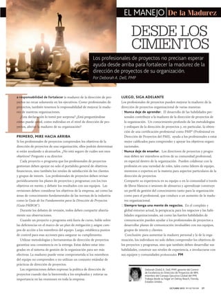 EL MANEJO De la Madurez

DESDE LOS
CIMIENTOS
Los profesionales de proyectos no precisan esperar
ayuda desde arriba para fortalecer la madurez de la
dirección de proyectos de su organización.

L

Por Deborah A. Dell, PMP

a responsabilidad de fortalecer la madurez de la dirección de proyectos no recae solamente en los ejecutivos. Como profesionales de
proyectos, también tenemos la responsabilidad de mejorar la madurez de nuestras organizaciones.
¿Esta declaración lo tomó por sorpresa? ¿Está preguntándose
cómo puede usted, como individuo en el nivel de dirección de proyectos, afectar la madurez de su organización?

PRIMERO, MIRE HACIA ARRIBA
Si los profesionales de proyectos comprenden los objetivos de la
dirección de proyectos de una organización, ellos podrán determinar
si están ayudando a alcanzarlos. ¿No está seguro de cuáles son esos
objetivos? Pregunte a su director.
Cada proyecto o programa que los profesionales de proyectos
gestionan deben apoyar no solo el portafolio general de objetivos
financieros, sino también los niveles de satisfacción de los clientes
y grupos de interés. Los profesionales de proyectos deben revisar
periódicamente los planes de proyectos y programas con los tres
objetivos en mente, y debatir los resultados con sus equipos. Las
revisiones deben considerar los objetivos de la empresa, así como las
áreas de conocimiento fundamentales de las normas de la industria
como la Guía de los Fundamentos para la Dirección de Proyectos
(Guía PMBOK®).
Durante los debates de revisión, todos deben compartir abiertamente sus observaciones.
Cuando un proyecto o programa está fuera de curso, hable sobre
las deficiencias en el marco de un plan de mitigación y asigne campos de acción a los miembros del equipo. Luego, establezca puntos
de control para esas acciones para asegurar su cumplimiento.
Utilizar metodologías y herramientas de dirección de proyectos
garantiza una consistencia en la entrega. Estas deben estar integradas en el sistema de gestión de la organización para ser más
efectivas. La madurez puede verse comprometida si los miembros
del equipo no comprenden o no utilizan un conjunto estándar de
prácticas de dirección de proyectos.
Las organizaciones deben expresar la política de dirección de
proyectos cuando dan la bienvenida a los empleados y reiterar su
importancia en las reuniones en toda la empresa.

LUEGO, SIGA ADELANTE
Los profesionales de proyectos pueden mejorar la madurez de la
dirección de proyectos organizacional de varias maneras:
0 Nunca deje de aprender. El desarrollo de las habilidades personales contribuye a la madurez de la dirección de proyectos de
la organización. Un conocimiento profundo de las metodologías
y enfoques de la dirección de proyectos y, en particular, la obtención de una certificación profesional como PMP® (Profesional en
Dirección de Proyectos del PMI), ayuda a los profesionales a estar
mejor calificados para comprender y apoyar los objetivos organizacionales.
0 Nunca deje de enseñar. Los directores de proyectos y programas deben ser miembros activos de su comunidad profesional,
en especial dentro de la organización. Pueden colaborar con la
profesión en una variedad de roles, tales como líderes de equipo,
mentores o expertos en la materia para aspectos particulares de la
dirección de proyectos.
Compartir su experiencia en su equipo o en la comunidad a través
de libros blancos o sesiones de almuerzo y aprendizaje construye
un perfil de gestión del conocimiento tanto para la organización
como para el profesional, que conduce a un aumento de la madurez organizacional.
0 Siempre tenga una mente de negocios. En el complejo y
global entorno actual, la perspicacia para los negocios y las habilidades organizacionales, así como las fuertes habilidades de
comunicación pueden ayudar a los profesionales de proyectos a
desarrollar planes de comunicación invaluables con sus equipos,
grupos de interés y clientes.
Conclusión: para aumentar la madurez personal y la de la organización, los individuos no solo deben comprender los objetivos de
los proyectos y programas, sino que también deben desarrollar sus
habilidades, construir sus niveles de experiencia, e involucrarse con
sus equipos y comunidades profesionales. PM

Deborah (Debi) A. Dell, PMP, gerente del Centro
de Excelencia en Dirección de Proyectos de IBM,
miembro del Consejo Ejecutivo Global del PMI.
Trabaja desde su hogar en Delray Beach, Florida,
Estados Unidos.
OCTUBRE 2013 PM NETWORK

27

 