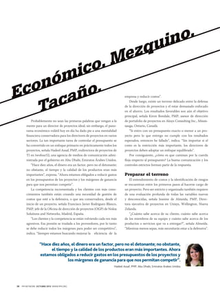 o.
in

qu
ez

.M
ico
óm .
on ño
Ec
ca
Ta
Probablemente no sean las primeras palabras que vengan a la
mente para un director de proyectos ideal; sin embargo, el panorama económico volátil hoy en día ha dado pie a una mentalidad
financiera conservadora para los directores de proyectos en varios
sectores. La tan importante tarea de controlar el presupuesto se
ha convertido en un enfoque primario en prácticamente todos los
proyectos, señala Hadeel Assaf, PMP, exdirectora de proyectos de
TI en twofour52, una agencia de medios de comunicación administrada por el gobierno en Abu Dhabi, Emiratos Árabes Unidos.
“Hace diez años, el dinero era un factor, pero no el detonante;
no obstante, el tiempo y la calidad de los productos eran más
importantes”, expresa. “Ahora estamos obligados a reducir gastos
en los presupuestos de los proyectos y los márgenes de ganancia
para que nos permitan competir”.
La competencia incrementada y los clientes con más conocimientos también están creando una necesidad de gestión de
costos que esté a la defensiva, o que sea conservadora, desde el
inicio de un proyecto, señala Francisco Javier Rodriguez-Blanco,
PMP, jefe de la Oficina de dirección de proyectos (OGP) de Nokia
Solutions and Networks, Madrid, España.
“Los clientes y la competencia se están volviendo cada vez más
agresivos. Esa presión se traslada a los proveedores, por lo tanto
se debe reducir todos los márgenes para poder ser competitivo”,
indica. “Siempre estamos buscando mejorar la 	 eficiencia de la

empresa y reducir costos”.
Desde luego, existe un terreno delicado entre la defensa
de la dirección de proyectos y el estar demasiado enfocado
en el ahorro. Los resultados favorables son aún el objetivo
principal, señala Kiron Bondale, PMP, asesor de dirección
de portafolio de proyectos en Aksys Consulting Inc., Mississauga, Ontario, Canadá.
“Si entro con un presupuesto exacto o menor a un proyecto pero lo que entrego no cumple con los resultados
esperados, entonces he fallado”, indica. “Sin importar si el
costo es la restricción más importante, los directores de
proyectos deben adoptar un enfoque equilibrado”.
Por consiguiente, ¿cómo es que caminan por la cuerda
floja respecto al presupuesto? La buena comunicación y los
controles estrictos forman parte de la respuesta.

Preparar el terreno
El entendimiento de costos y la identificación de riesgos
se encuentran entre los primeros pasos al hacerse cargo de
un proyecto. Pero ser estricto y organizado también requiere
de una evaluación profunda de todas las variables nuevas
y desconocidas, señala Jeanine de Almeida, PMP, Directora ejecutiva de proyectos en Unisys, Wellington, Nueva
Zelanda.
“¿Cuánto sabe acerca de su cliente, cuánto sabe acerca
de los miembros de su equipo y cuánto sabe acerca de los
productos o servicios que va a entregar?”, señala Almeida.
“Mientras menos sepas, más necesitarás estar a la defensiva”.

“Hace diez años, el dinero era un factor, pero no el detonante; no obstante,
el tiempo y la calidad de los productos eran más importantes. Ahora
estamos obligados a reducir gastos en los presupuestos de los proyectos y
los márgenes de ganancia para que nos permitan competir”.
Hadeel Assaf, PMP, Abu Dhabi, Emiratos Árabes Unidos

30

PM NETWORK OCTUBRE 2013 WWW.PMI.ORG

 