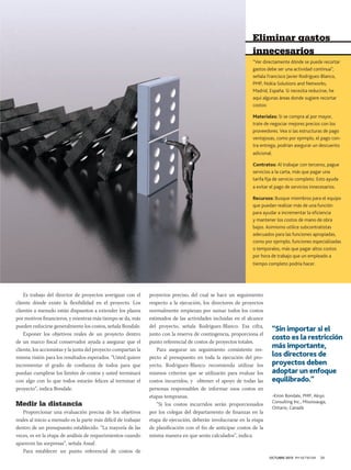 Eliminar gastos
innecesarios
“Ver directamente dónde se puede recortar
gastos debe ser una actividad continua”,
señala Francisco Javier Rodriguez-Blanco,
PMP, Nokia Solutions and Networks,
Madrid, España. Si necesita reducirse, he
aquí algunas áreas donde sugiere recortar
costos:
Materiales: Si se compra al por mayor,
trate de negociar mejores precios con los
proveedores. Vea si las estructuras de pago
ventajosas, como por ejemplo, el pago contra entrega, podrían asegurar un descuento
adicional.
Contratos: Al trabajar con terceros, pague
servicios a la carta, más que pagar una
tarifa fija de servicio completo. Esto ayuda
a evitar el pago de servicios innecesarios.
Recursos: Busque miembros para el equipo
que puedan realizar más de una función
para ayudar a incrementar la eficiencia
y mantener los costos de mano de obra
bajos. Asimismo utilice subcontratistas
adecuados para las funciones apropiadas,
como por ejemplo, funciones especializadas
o temporales, más que pagar altos costos
por hora de trabajo que un empleado a
tiempo completo podría hacer.

Es trabajo del director de proyectos averiguar con el
cliente dónde existe la flexibilidad en el proyecto. Los
clientes a menudo están dispuestos a extender los plazos
por motivos financieros, y mientras más tiempo se da, más
pueden reducirse generalmente los costos, señala Bondale.
Exponer los objetivos reales de un proyecto dentro
de un marco fiscal conservador ayuda a asegurar que el
cliente, los accionistas y la junta del proyecto compartan la
misma visión para los resultados esperados. “Usted quiere
incrementar el grado de confianza de todos para que
puedan cumplirse los límites de costos y usted terminará
con algo con lo que todos estarán felices al terminar el
proyecto”, indica Bondale.

Medir la distancia
Proporcionar una evaluación precisa de los objetivos
reales al inicio a menudo es la parte más difícil de trabajar
dentro de un presupuesto establecido. “La mayoría de las
veces, es en la etapa de análisis de requerimientos cuando
aparecen las sorpresas”, señala Assaf.
Para establecer un punto referencial de costos de

proyectos preciso, del cual se hace un seguimiento
respecto a la ejecución, los directores de proyectos
normalmente empiezan por sumar todos los costos
estimados de las actividades incluidas en el alcance
del proyecto, señala Rodriguez-Blanco. Esa cifra,
junto con la reserva de contingencia, proporciona el
punto referencial de costos de proyectos totales.
Para asegurar un seguimiento consistente respecto al presupuesto en toda la ejecución del proyecto, Rodriguez-Blanco recomienda utilizar los
mismos criterios que se utilizarán para evaluar los
costos incurridos, y obtener el apoyo de todas las
personas responsables de informar esos costos en
etapas tempranas.
“Si los costos incurridos serán proporcionados
por los colegas del departamento de finanzas en la
etapa de ejecución, deberán involucrarse en la etapa
de planificación con el fin de anticipar costos de la
misma manera en que serán calculados”, indica.	

“Sin importar si el
costo es la restricción
más importante,
los directores de
proyectos deben
adoptar un enfoque
equilibrado.”
-Kiron Bondale, PMP, Aksys
Consulting Inc., Mississauga,
Ontario, Canadá

OCTUBRE 2013 PM NETWORK

31

 