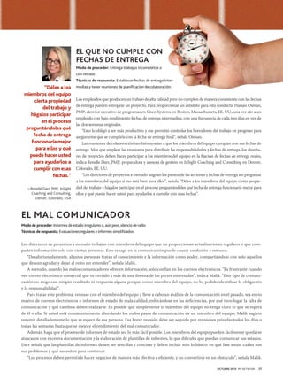 EL QUE NO CUMPLE CON
FECHAS DE ENTREGA
Modo de proceder: Entrega trabajos incompletos o
con retraso
Técnicas de respuesta: Establecer fechas de entrega inter-

“Déles a los
miembros del equipo
cierta propiedad
del trabajo y
hágalos participar
en el proceso
preguntándoles qué
fecha de entrega
funcionaría mejor
para ellos y qué
puede hacer usted
para ayudarlos a
cumplir con esas
fechas.”
—Renelle Darr, PMP, InSight
Coaching and Consulting,
Denver, Colorado, USA

medias y tener reuniones de planificación de colaboración.

Los empleados que producen un trabajo de alta calidad pero no cumplen de manera consistente con las fechas
de entrega pueden estropear un proyecto. Para proporcionar un antídoto para esta conducta, Hassan Osman,
PMP, director ejecutivo de programas en Cisco Systems en Boston, Massachussets, EE. UU., una vez dio a un
empleado con bajo rendimiento fechas de entrega intermedias, con una frecuencia de cada tres días en vez de
las dos semanas originales.
“Esto lo obligó a ser más productivo y me permitió controlar los borradores del trabajo en progreso para
asegurarme que se cumpliría con la fecha de entrega final”, señala Osman.
Las reuniones de colaboración también ayudan a que los miembros del equipo cumplan con sus fechas de
entrega. Más que emplear las reuniones para distribuir las responsabilidades y fechas de entrega, los directores de proyectos deben hacer participar a los miembros del equipo en la fijación de fechas de entrega reales,
indica Renelle Darr, PMP, preparadora y asesora de gestión en InSight Coaching and Consulting en Denver,
Colorado, EE. UU.
“Los directores de proyectos a menudo asignan los puntos de las acciones y fechas de entrega sin preguntar
a los miembros del equipo si eso está bien para ellos”, señala. “Déles a los miembros del equipo cierta propiedad del trabajo y hágalos participar en el proceso preguntándoles qué fecha de entrega funcionaría mejor para
ellos y qué puede hacer usted para ayudarlos a cumplir con esas fechas”.

EL MAL COMUNICADOR
Modo de proceder: Informes de estado irregulares o, aún peor, silencio de radio
Técnicas de respuesta: Evaluaciones regulares e informes simplificados

Los directores de proyectos a menudo trabajan con miembros del equipo que no proporcionan actualizaciones regulares o que comparten información solo con ciertas personas. Este rezago en la comunicación puede causar confusión y retrasos.
“Desafortunadamente, algunas personas tratan el conocimiento y la información como poder, compartiéndolo con solo aquellos
que desean agradar y dejar al resto sin entender”, señala Malik.
A menudo, cuando los malos comunicadores ofrecen información, solo confían en los correos electrónicos. “Es frustrante cuando
veo correo electrónico comercial que es enviado a más de una docena de las partes interesadas”, indica Malik. “Este tipo de comunicación no exige casi ningún resultado ni respuesta alguna porque, como miembro del equipo, no ha podido identificar la obligación
y la responsabilidad”.
Para tratar este problema, reúnase con el miembro del equipo y lleve a cabo un análisis de la comunicación en el pasado, sea envío
masivo de correos electrónicos o informes de estado de mala calidad, enfocándose en las deficiencias, por qué tuvo lugar la falta de
comunicación y qué cambios deben realizarse. Es posible que simplemente el miembro del equipo no tenga claro lo que se espera
de él o ella. Si usted está consistentemente abordando los malos pasos de comunicación de un miembro del equipo, Malik sugiere
resumir detalladamente lo que se espera de esa persona. Esa breve reunión debe ser seguida por reuniones privadas todos los días o
todas las semanas hasta que se mejore el rendimiento del mal comunicador.
Además, haga que el proceso de informes de estado sea lo más fácil posible. Los miembros del equipo pueden fácilmente quedarse
atascados con excesiva documentación y la elaboración de plantillas de informes, lo que dificulta que puedan comunicar sus estados.
Darr señala que las plantillas de informes deben ser sencillas y concisas y deben incluir solo lo básico: en qué fase están, cuáles son
sus problemas y qué necesitan para continuar.
“Los procesos deben permitirle hacer negocios de manera más efectiva y eficiente, y no convertirse en un obstáculo”, señala Malik.
OCTUBRE 2013 PM NETWORK

37

 