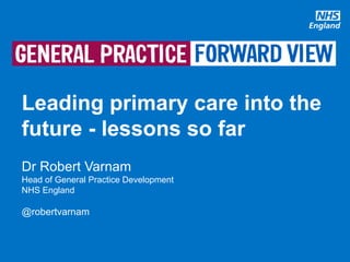 #GPforwardview
Leading primary care into the
future - lessons so far
Dr Robert Varnam
Head of General Practice Development
NHS England
@robertvarnam
 