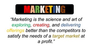 “Marketing is the science and art of
exploring, creating, and delivering
offerings better than the competitors to
satisfy the needs of a target market at
a profit.”
MARKETING