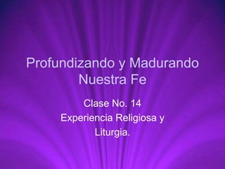 Profundizando y Madurando
Nuestra Fe
Clase No. 14
Experiencia Religiosa y
Liturgia.
 