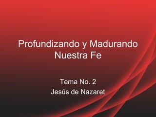 Profundizando y Madurando
Nuestra Fe
Tema No. 2
Jesús de Nazaret
 