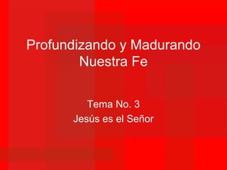 Profundizando y Madurando
Nuestra Fe
Tema No. 3
Jesús es el Señor
 