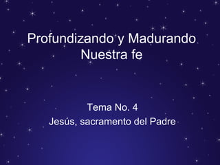Profundizando y Madurando
Nuestra fe
Tema No. 4
Jesús, sacramento del Padre
 