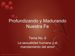 Profundizando y Madurando
Nuestra Fe
Tema No. 6
La sexualidad humana y el
mandamiento del amor
 