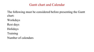 Gantt chart and Calendar
The following must be considered before presenting the Gantt
chart:
Workdays
Rest days
Holidays
Training
Number of calendars
 