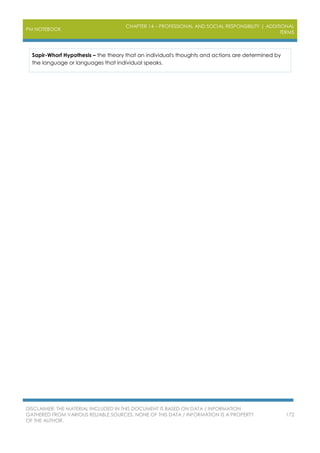 PM NOTEBOOK
CHAPTER 14 – PROFESSIONAL AND SOCIAL RESPONSIBILITY | ADDITIONAL
TERMS
DISCLAIMER: THE MATERIAL INCLUDED IN THIS DOCUMENT IS BASED ON DATA / INFORMATION
GATHERED FROM VARIOUS RELIABLE SOURCES. NONE OF THIS DATA / INFORMATION IS A PROPERTY
OF THE AUTHOR.
172
Sapir-Whorf Hypothesis – the theory that an individual's thoughts and actions are determined by
the language or languages that individual speaks.
 