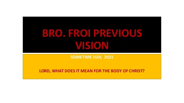 BRO. FROI PREVIOUS
VISION
SOMETIME JULY, 2021
LORD, WHAT DOES IT MEAN FOR THE BODY OF CHRIST?
 