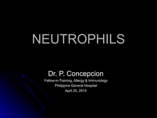 NEUTROPHILSNEUTROPHILS
Dr. P. ConcepcionDr. P. Concepcion
Fellow-in-Training, Allergy & ImmunologyFellow-in-Training, Allergy & Immunology
Philippine General HospitalPhilippine General Hospital
April 25, 2014April 25, 2014
 