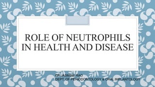 ROLE OF NEUTROPHILS
IN HEALTH AND DISEASE
DR JASMINE RAO
DEPT. OF PERIODONTOLOGY & ORAL IMPLANTOLOGY
 