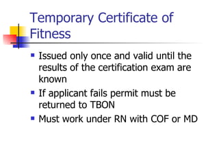Temporary Certificate of Fitness Issued only once and valid until the results of the certification exam are known If applicant fails permit must be returned to TBON Must work under RN with COF or MD 