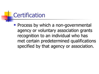 Certification Process by which a non-governmental agency or voluntary association grants recognition to an individual who has met certain predetermined qualifications specified by that agency or association. 